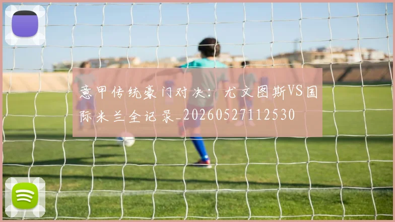 意甲传统豪门对决:尤文图斯VS国际米兰全记录_20260527112530