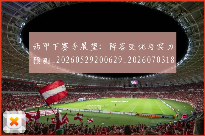 西甲下赛季展望:阵容变化与实力预测_20260529200629_20260703181833