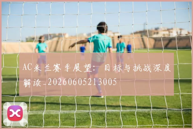 AC米兰赛季展望:目标与挑战深度解读_20260605213005