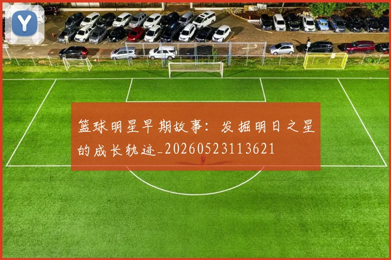篮球明星早期故事:发掘明日之星的成长轨迹_20260523113621