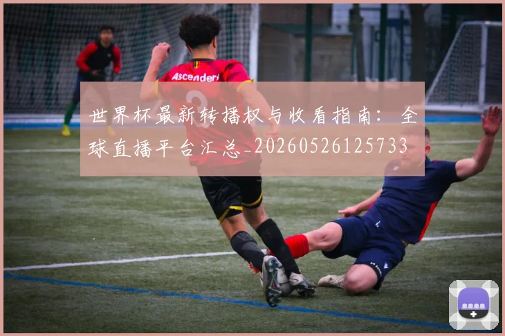 世界杯最新转播权与收看指南:全球直播平台汇总_20260526125733