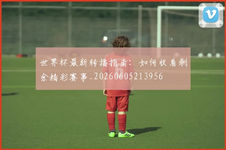 世界杯最新转播指南:如何收看剩余精彩赛事_20260605213956