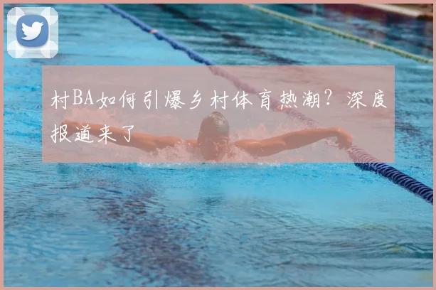 村BA如何引爆乡村体育热潮？深度报道来了