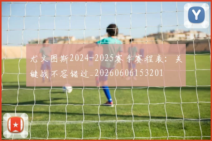 尤文图斯2024-2025赛季赛程表:关键战不容错过_20260606153201