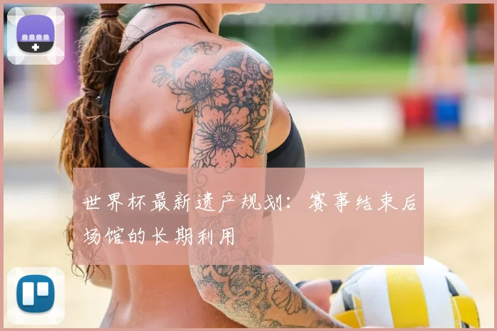世界杯最新遗产规划:赛事结束后场馆的长期利用