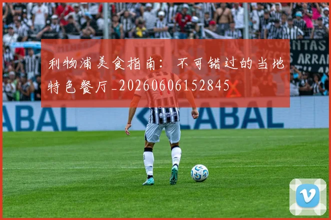 利物浦美食指南:不可错过的当地特色餐厅_20260606152845