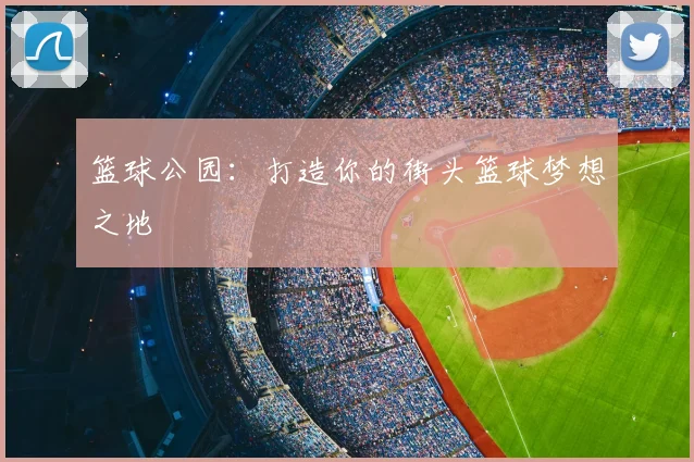 篮球公园:打造你的街头篮球梦想之地