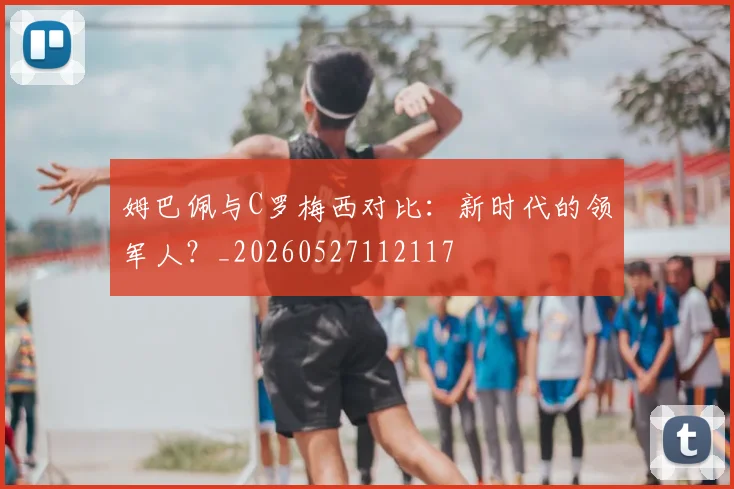 姆巴佩与C罗梅西对比:新时代的领军人?_20260527112117