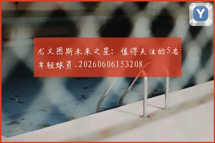 尤文图斯未来之星:值得关注的5名年轻球员_20260606153208