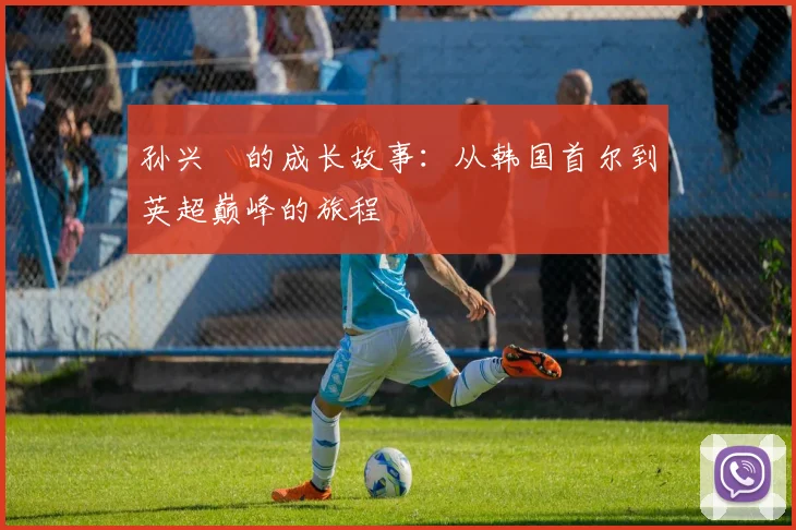 孙兴慜的成长故事：从韩国首尔到英超巅峰的旅程