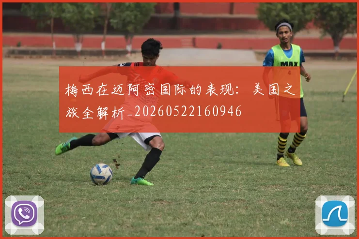 梅西在迈阿密国际的表现：美国之旅全解析_20260522160946