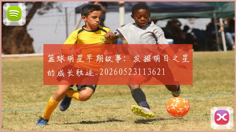 篮球明星早期故事:发掘明日之星的成长轨迹_20260523113621