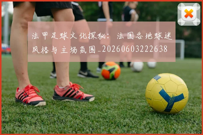 法甲足球文化探秘:法国各地球迷风格与主场氛围_20260603222638