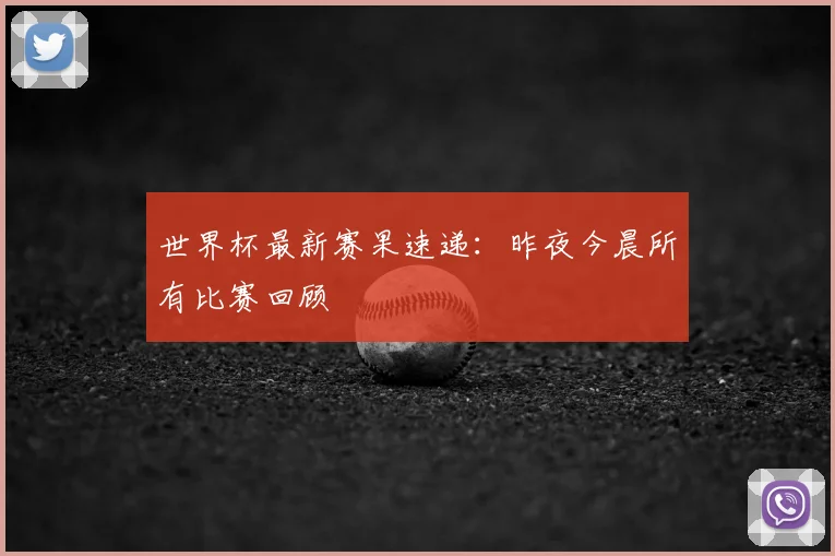 世界杯最新赛果速递:昨夜今晨所有比赛回顾